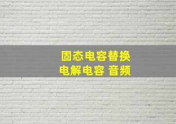 固态电容替换电解电容 音频